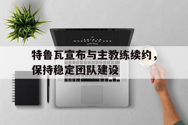 特鲁瓦宣布与主教练续约，保持稳定团队建设的简单介绍