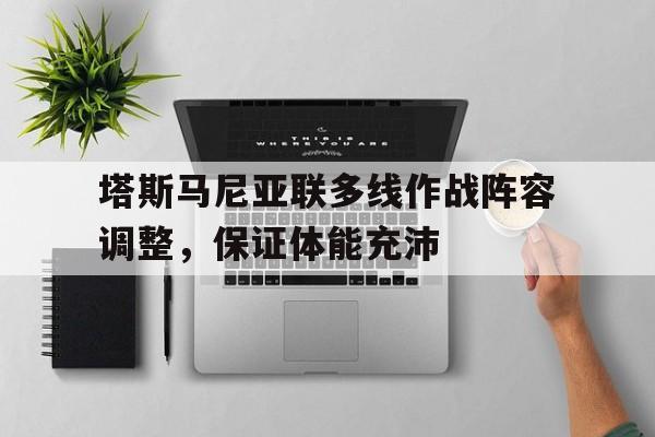 开云体育-塔斯马尼亚联多线作战阵容调整，保证体能充沛的简单介绍