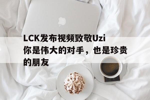 开云体育-关于LCK发布视频致敬Uzi你是伟大的对手，也是珍贵的朋友的信息